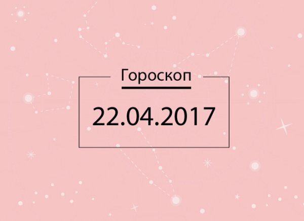 Гороскоп на сьогодні, 22 квітня 2017 року, для всіх знаків Зодіаку